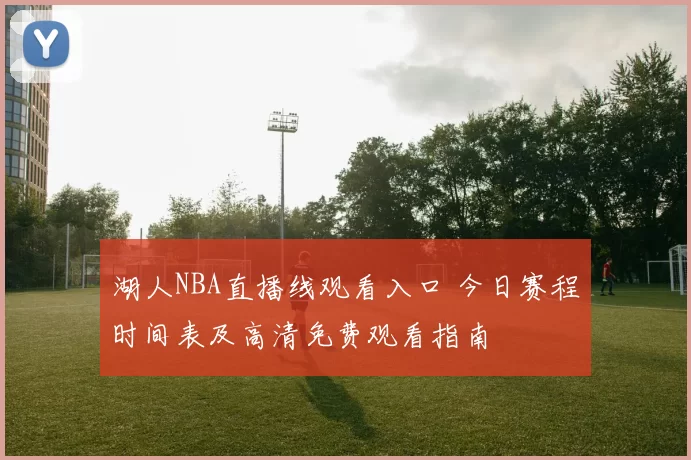 湖人NBA直播线观看入口 今日赛程时间表及高清免费观看指南