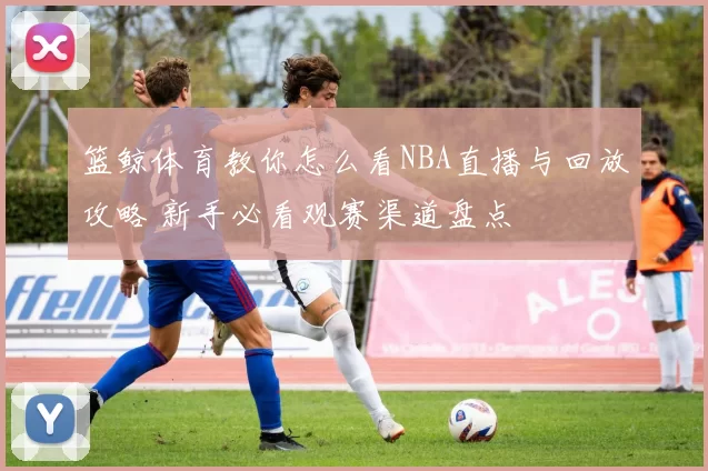 篮鲸体育教你怎么看NBA直播与回放攻略 新手必看观赛渠道盘点