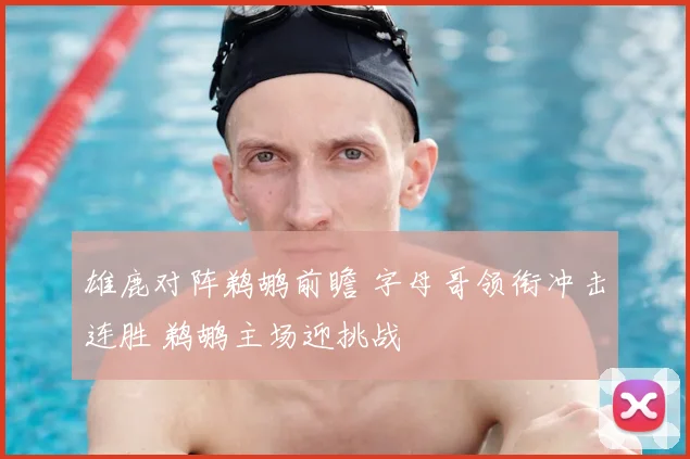 雄鹿对阵鹈鹕前瞻 字母哥领衔冲击连胜 鹈鹕主场迎挑战