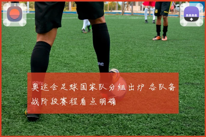 奥运会足球国家队分组出炉 各队备战阶段赛程看点明确