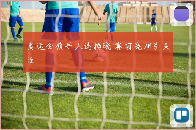奥运会旗手人选揭晓 赛前亮相引关注