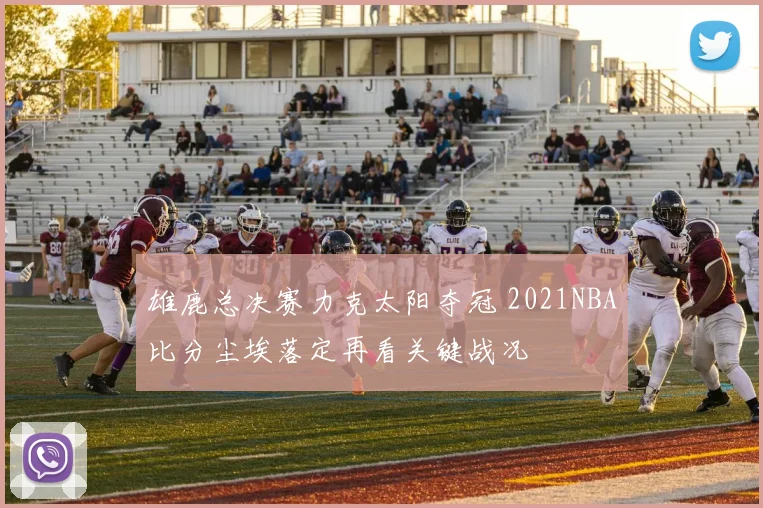 雄鹿总决赛力克太阳夺冠 2021NBA比分尘埃落定再看关键战况