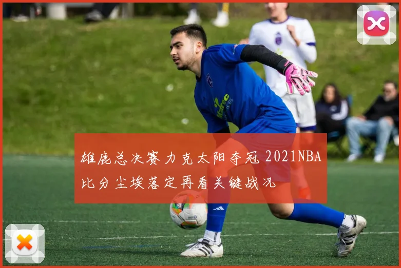 雄鹿总决赛力克太阳夺冠 2021NBA比分尘埃落定再看关键战况