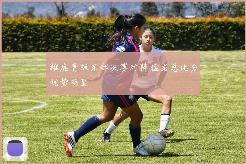 雄鹿晋级东部决赛对阵猛龙总比分优势明显