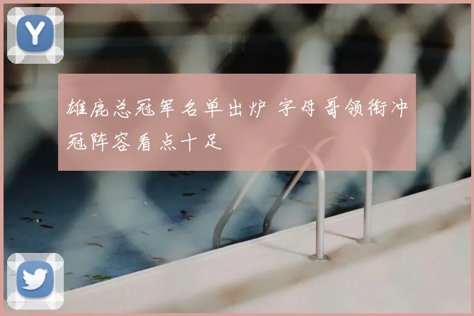 雄鹿总冠军名单出炉 字母哥领衔冲冠阵容看点十足
