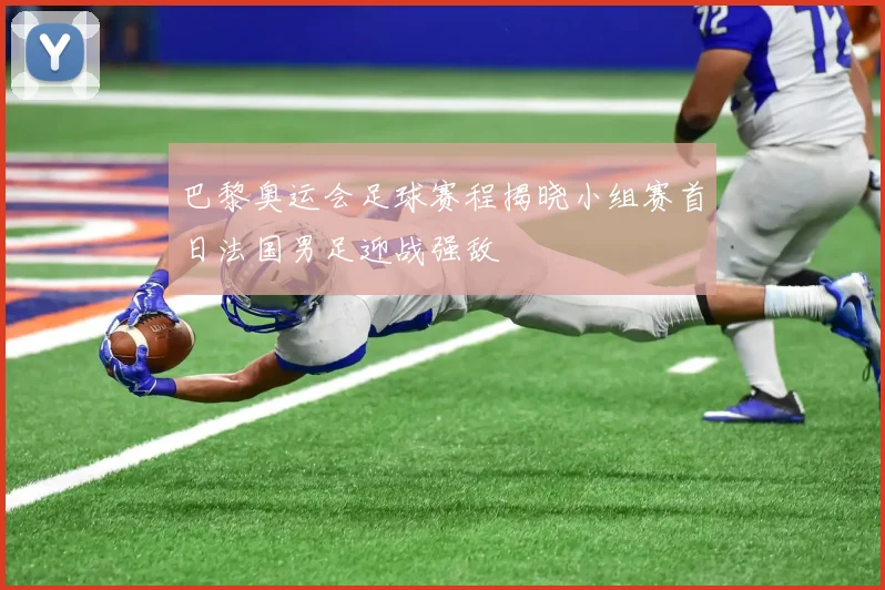 巴黎奥运会足球赛程揭晓小组赛首日法国男足迎战强敌