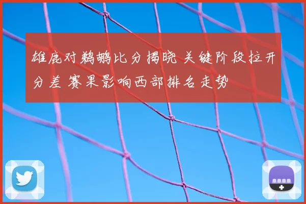 雄鹿对鹈鹕比分揭晓 关键阶段拉开分差 赛果影响西部排名走势