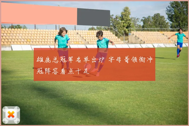 雄鹿总冠军名单出炉 字母哥领衔冲冠阵容看点十足