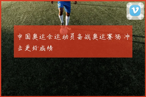 中国奥运会运动员备战奥运赛场 冲击更好成绩