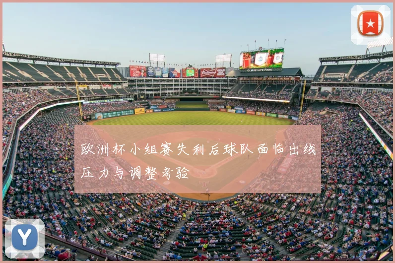 欧洲杯小组赛失利后球队面临出线压力与调整考验